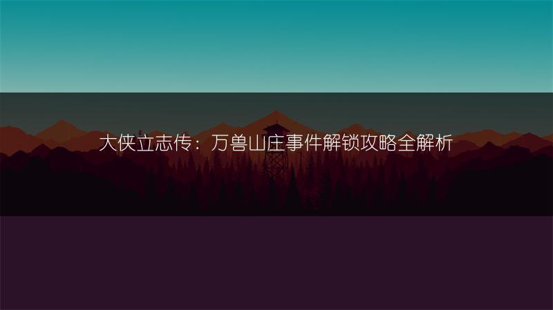大侠立志传：万兽山庄事件解锁攻略全解析
