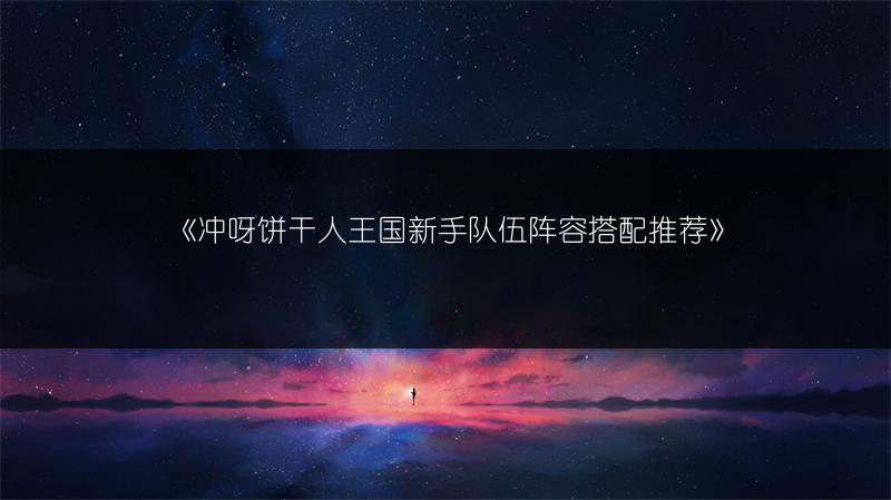 《冲呀饼干人王国新手队伍阵容搭配推荐》