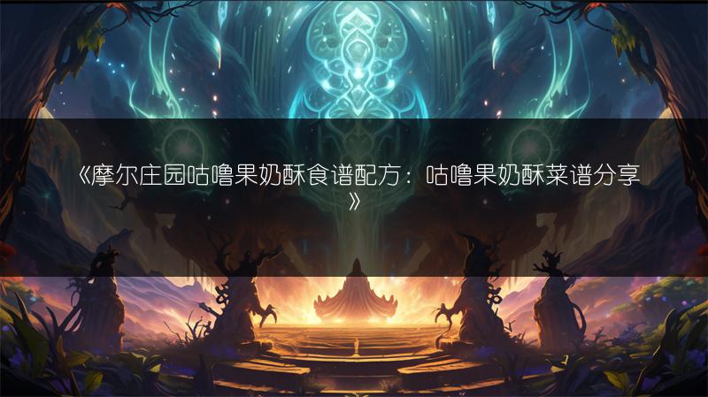 《摩尔庄园咕噜果奶酥食谱配方：咕噜果奶酥菜谱分享》