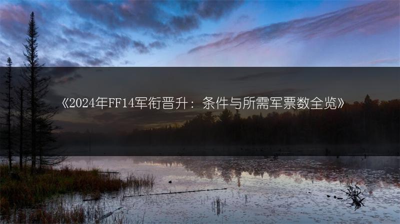 《2024年FF14军衔晋升：条件与所需军票数全览》