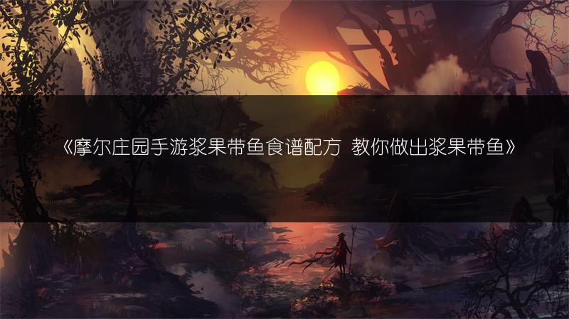 《摩尔庄园手游浆果带鱼食谱配方 教你做出浆果带鱼》
