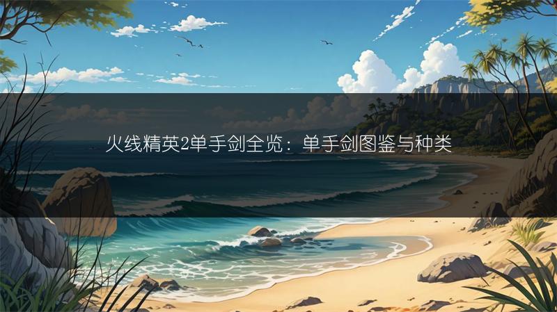 火线精英2单手剑全览：单手剑图鉴与种类