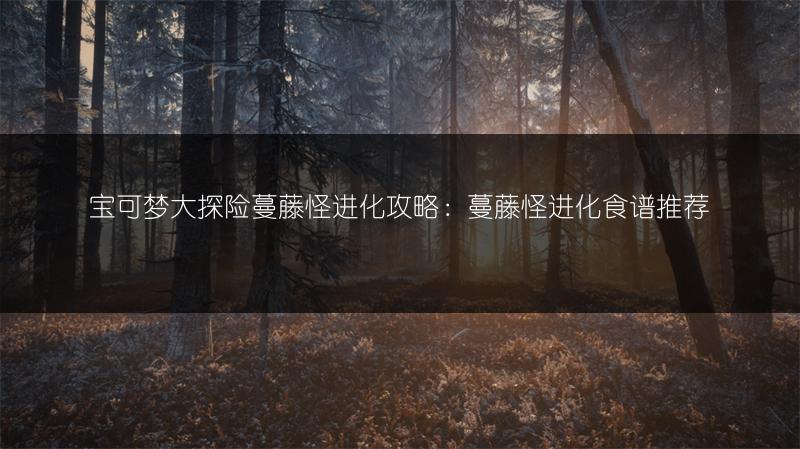 宝可梦大探险蔓藤怪进化攻略：蔓藤怪进化食谱推荐