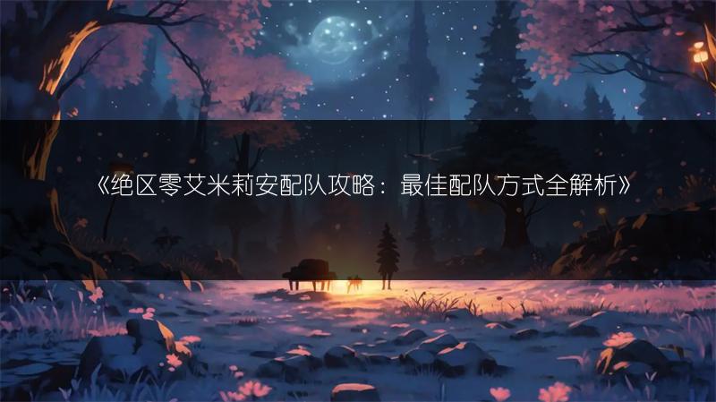 《绝区零艾米莉安配队攻略：最佳配队方式全解析》