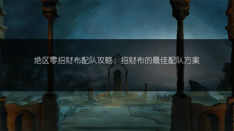 绝区零招财布配队攻略：招财布的最佳配队方案
