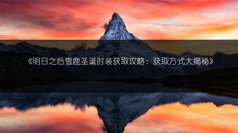 《明日之后雪鹿圣诞时装获取攻略：获取方式大揭秘》