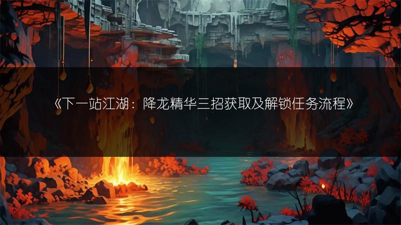 《下一站江湖：降龙精华三招获取及解锁任务流程》
