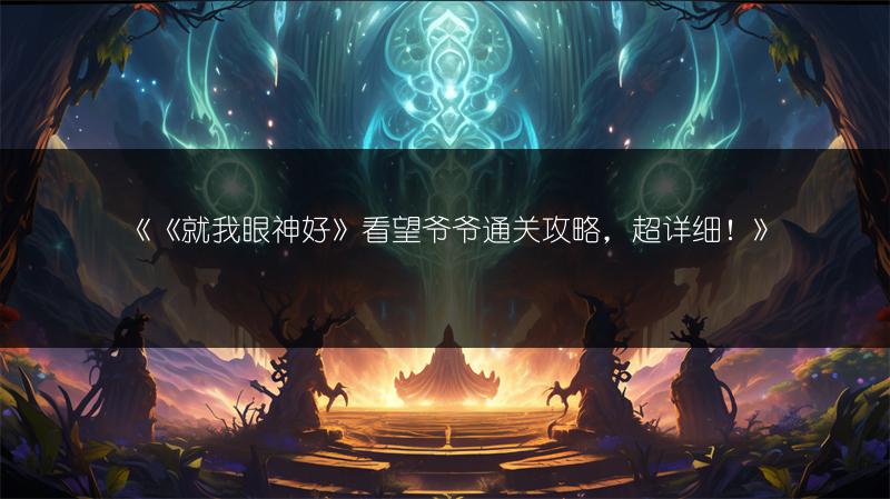 《《就我眼神好》看望爷爷通关攻略，超详细！》