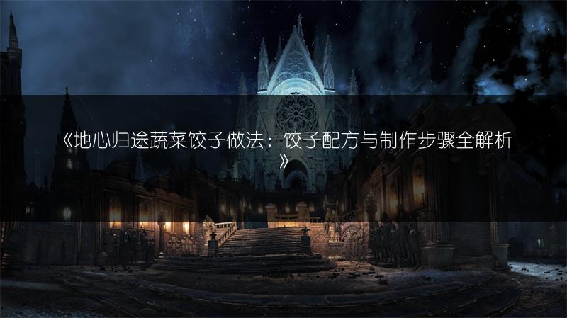 《地心归途蔬菜饺子做法：饺子配方与制作步骤全解析》