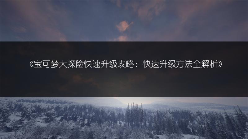 《宝可梦大探险快速升级攻略：快速升级方法全解析》