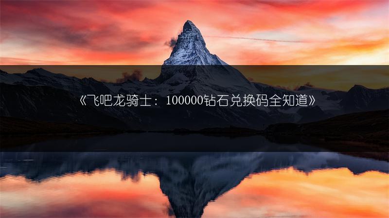 《飞吧龙骑士：100000钻石兑换码全知道》