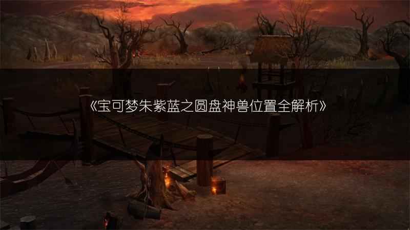 《宝可梦朱紫蓝之圆盘神兽位置全解析》