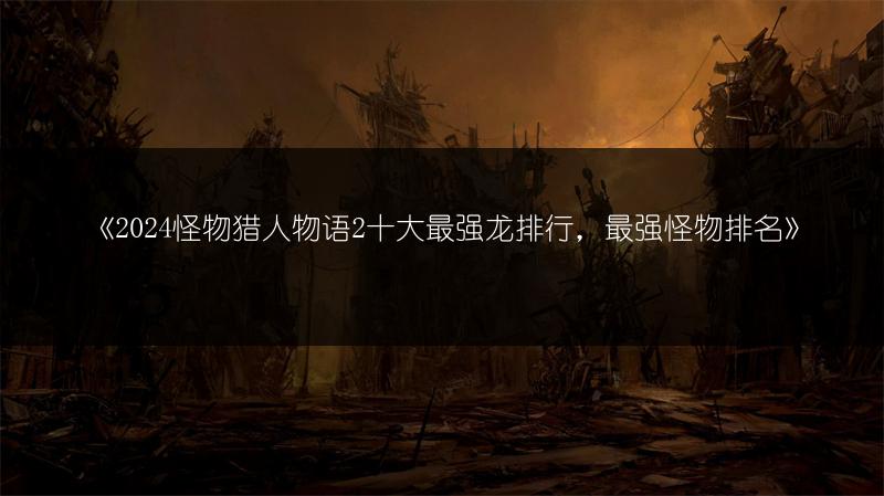 《2024怪物猎人物语2十大最强龙排行，最强怪物排名》
