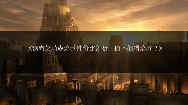 《钢岚艾莉森培养性价比剖析：值不值得培养？》