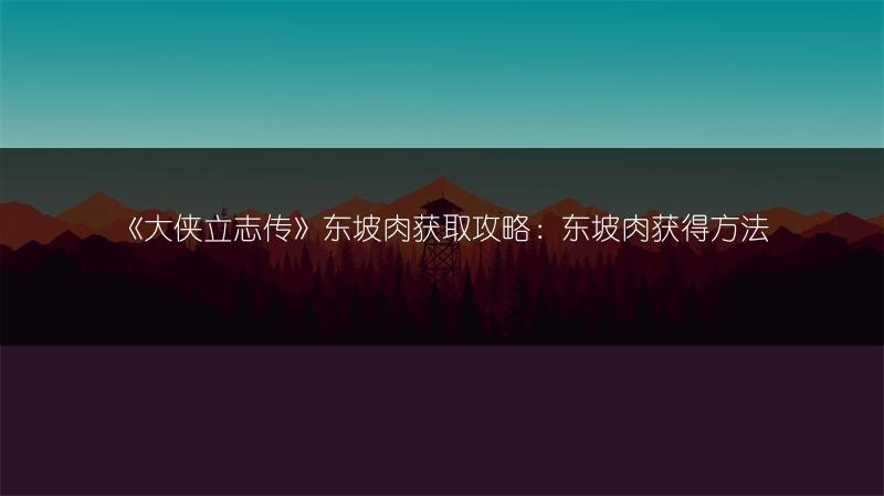 《大侠立志传》东坡肉获取攻略：东坡肉获得方法