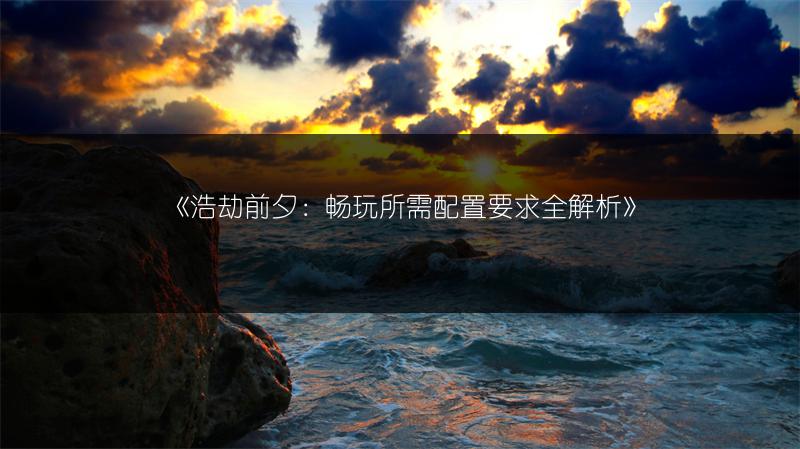 《浩劫前夕：畅玩所需配置要求全解析》