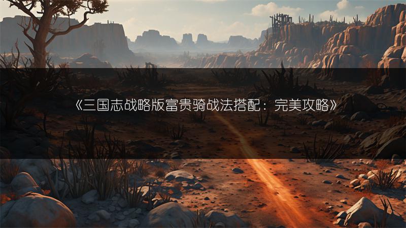 《三国志战略版富贵骑战法搭配：完美攻略》