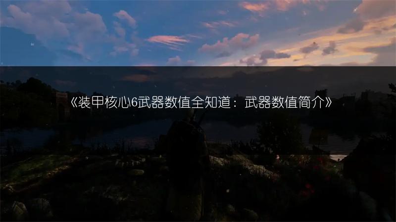 《装甲核心6武器数值全知道：武器数值简介》