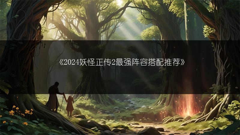 《2024妖怪正传2最强阵容搭配推荐》