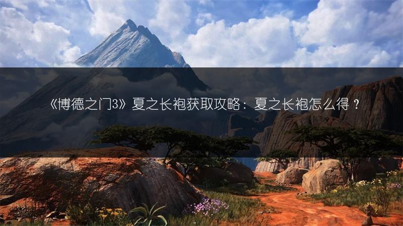 《博德之门3》夏之长袍获取攻略：夏之长袍怎么得？