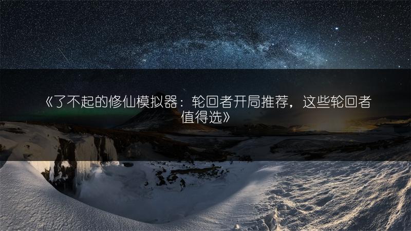 《了不起的修仙模拟器：轮回者开局推荐，这些轮回者值得选》