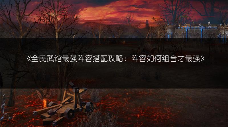 《全民武馆最强阵容搭配攻略：阵容如何组合才最强》