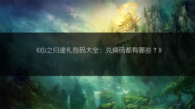 《心之归途礼包码大全：兑换码都有哪些？》