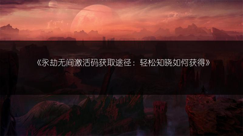 《永劫无间激活码获取途径：轻松知晓如何获得》