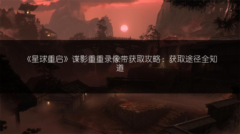 《星球重启》谍影重重录像带获取攻略：获取途径全知道