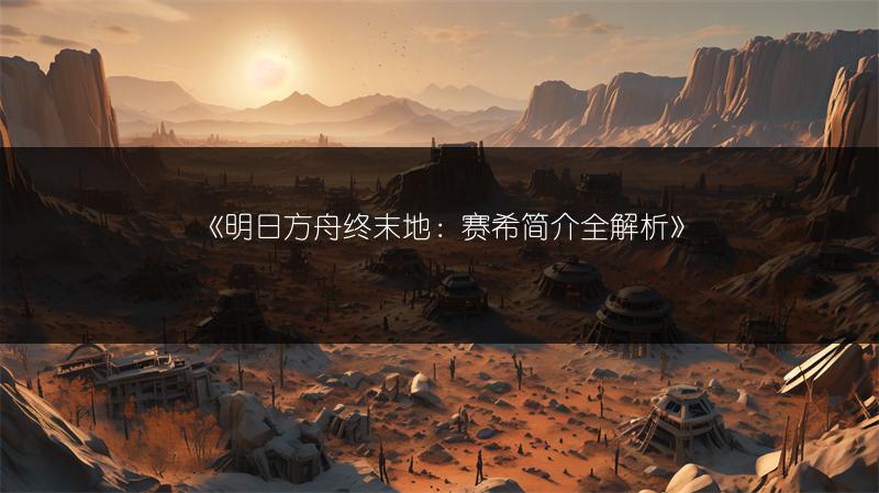 《明日方舟终末地：赛希简介全解析》