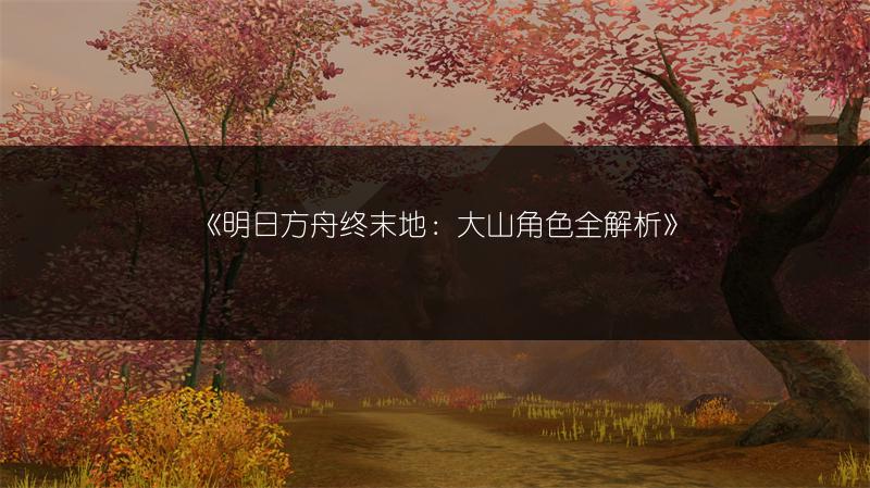 《明日方舟终末地：大山角色全解析》