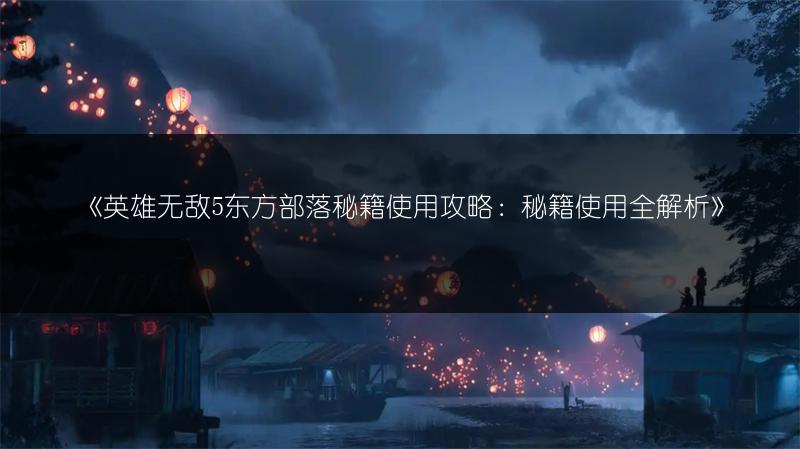 《英雄无敌5东方部落秘籍使用攻略：秘籍使用全解析》