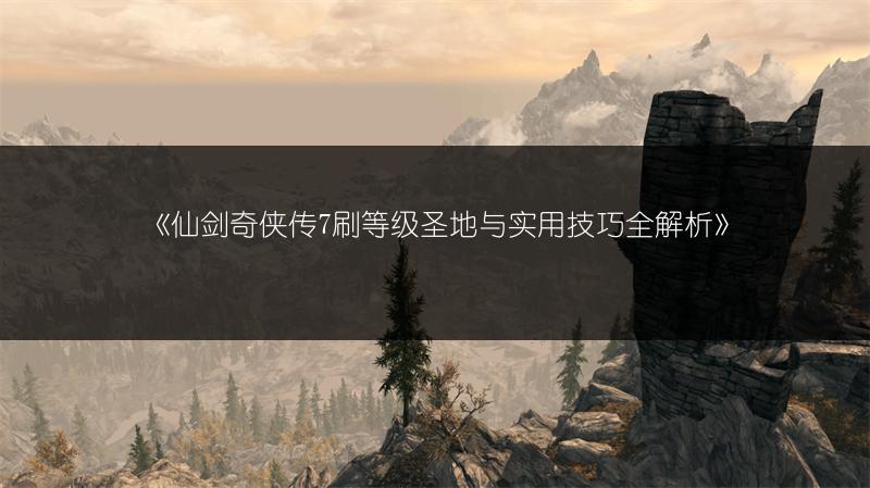 《仙剑奇侠传7刷等级圣地与实用技巧全解析》