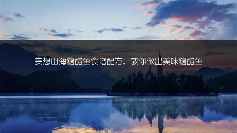 妄想山海糖醋鱼食谱配方，教你做出美味糖醋鱼