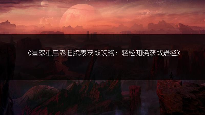 《星球重启老旧腕表获取攻略：轻松知晓获取途径》