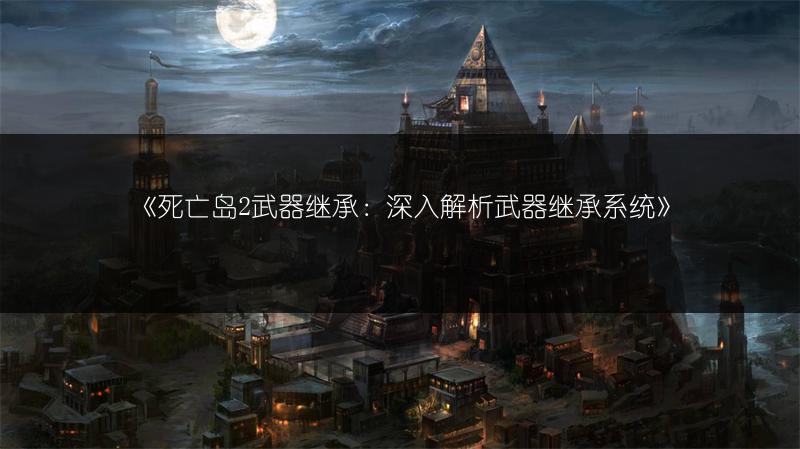 《死亡岛2武器继承：深入解析武器继承系统》