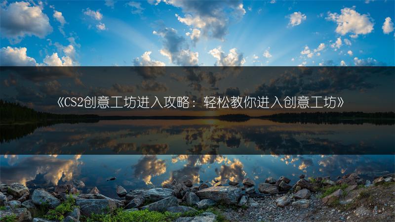 《CS2创意工坊进入攻略：轻松教你进入创意工坊》