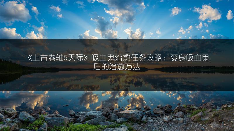 《上古卷轴5天际》吸血鬼治愈任务攻略：变身吸血鬼后的治愈方法