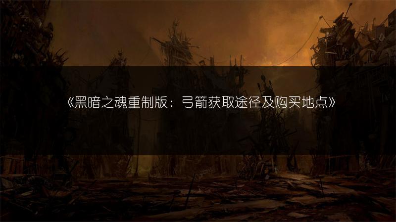 《黑暗之魂重制版：弓箭获取途径及购买地点》