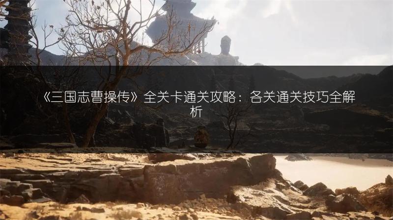 《三国志曹操传》全关卡通关攻略：各关通关技巧全解析