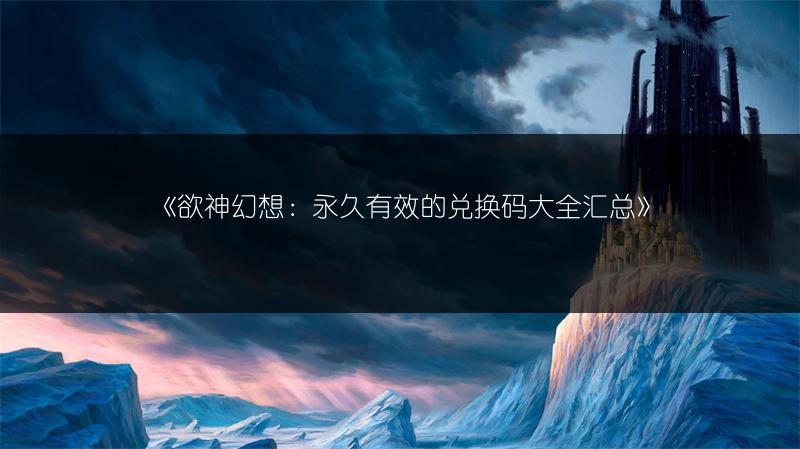 《欲神幻想：永久有效的兑换码大全汇总》