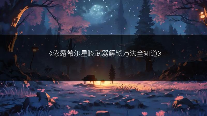 《依露希尔星晓武器解锁方法全知道》