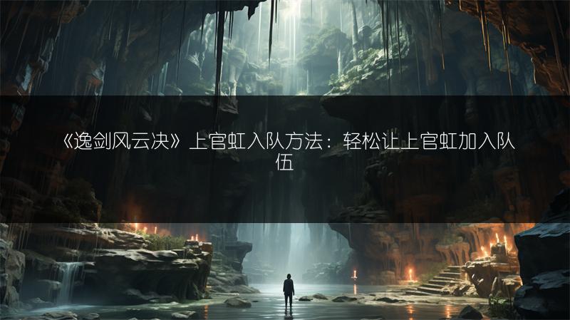 《逸剑风云决》上官虹入队方法：轻松让上官虹加入队伍