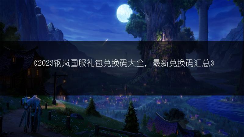 《2023钢岚国服礼包兑换码大全，最新兑换码汇总》