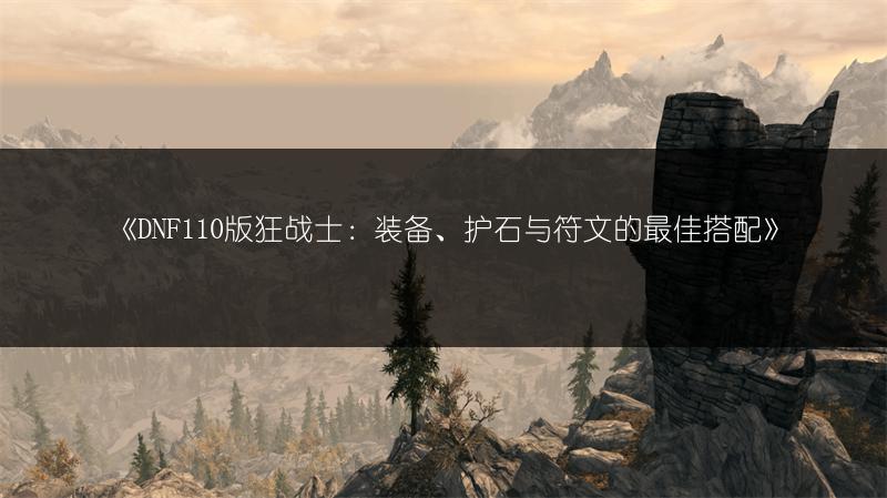 《DNF110版狂战士：装备、护石与符文的最佳搭配》