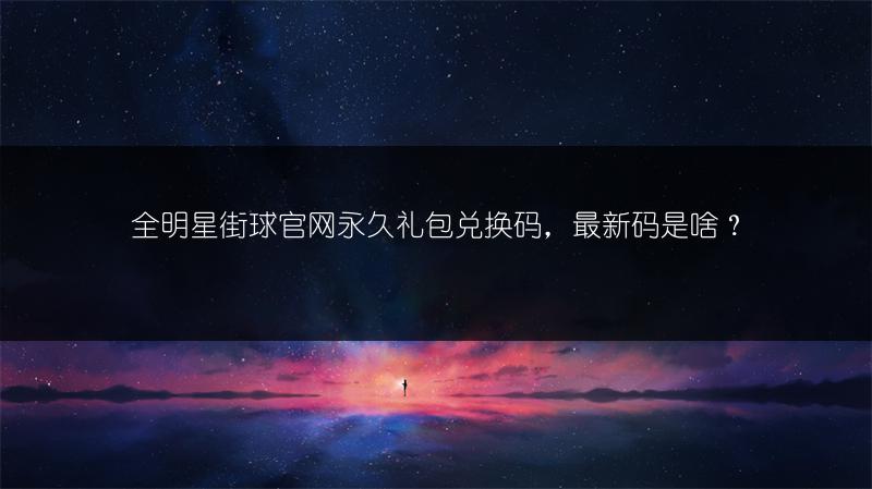 全明星街球官网永久礼包兑换码，最新码是啥？