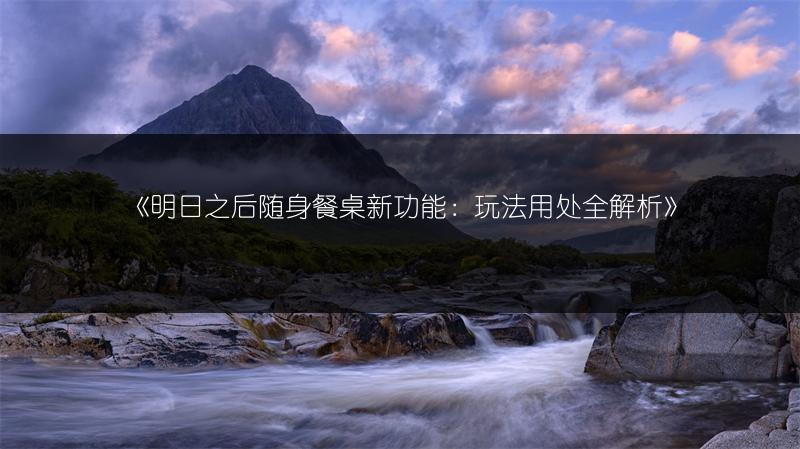 《明日之后随身餐桌新功能：玩法用处全解析》