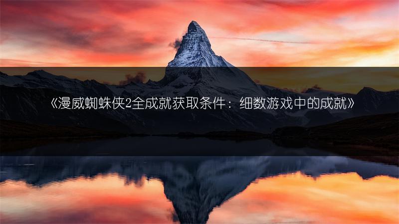 《漫威蜘蛛侠2全成就获取条件：细数游戏中的成就》