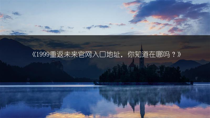 《1999重返未来官网入口地址，你知道在哪吗？》