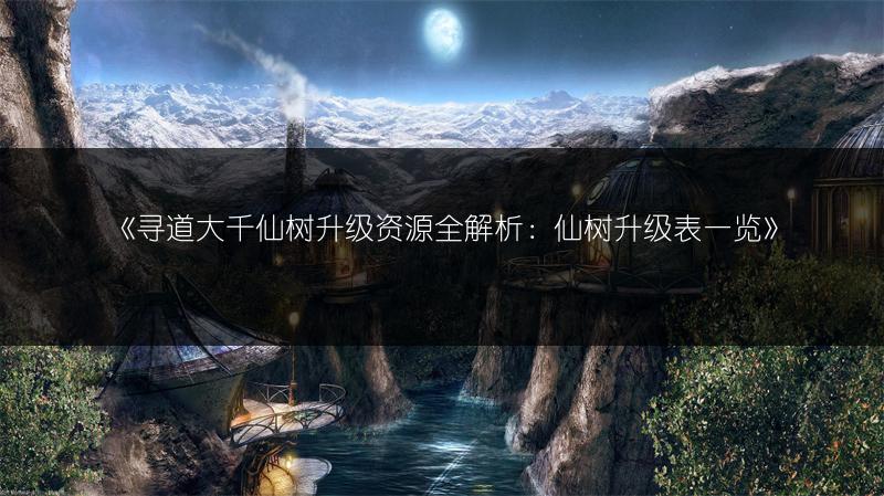 《寻道大千仙树升级资源全解析：仙树升级表一览》